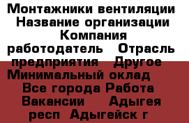 Монтажники вентиляции › Название организации ­ Компания-работодатель › Отрасль предприятия ­ Другое › Минимальный оклад ­ 1 - Все города Работа » Вакансии   . Адыгея респ.,Адыгейск г.